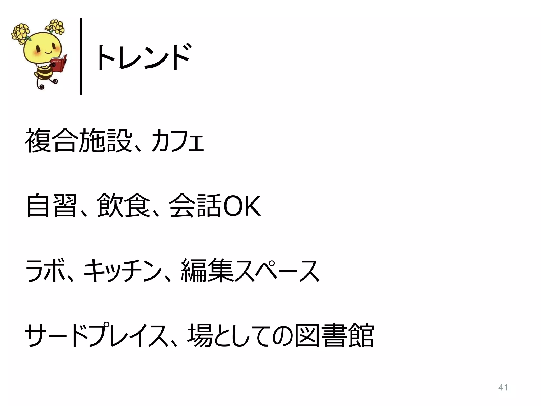 41
トレンド
複合施設、カフェ
自習、飲食、会話OK
ラボ、キッチン、編集スペース
サードプレイス、場としての図書館
 