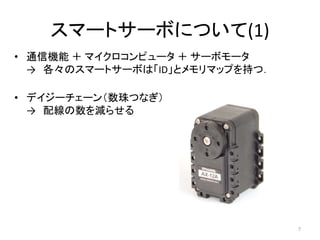 スマートサーボについて(1)
• 通信機能 ＋ マイクロコンピュータ ＋ サーボモータ
→ 各々のスマートサーボは「ID」とメモリマップを持つ．
• デイジーチェーン（数珠つなぎ）
→ 配線の数を減らせる
7
 
