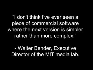 “ I don't think I've ever seen a piece of commercial software where the next version is simpler rather than more complex.” - Walter Bender, Executive Director of the MIT media lab. 