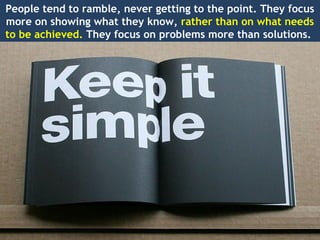People tend to ramble, never getting to the point. They focus
more on showing what they know, rather than on what needs
to be achieved. They focus on problems more than solutions.
 