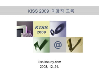 @
KISS
2009
KISS 2009 이용자 교육
kiss.kstudy.com
2008. 12. 24.
 