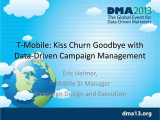T-Mobile: Kiss Churn Goodbye with
Data-Driven Campaign Management
Eric Helmer,
T-Mobile Sr Manager
Campaign Design and Execution
 