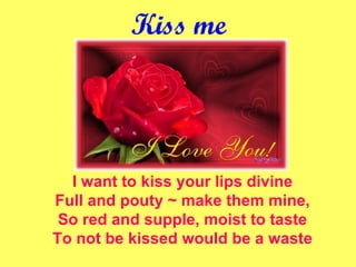 Kiss me I want to kiss your lips divine Full and pouty ~ make them mine, So red and supple, moist to taste To not be kissed would be a waste 