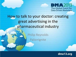 How to talk to your doctor: creating
great advertising in the
pharmaceutical industry
Philip Reynolds
Palio+Ignite
 