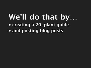 We’ll do that by…
               •      creating a 20-plant guide
               •      and posting blog posts




Thursda...