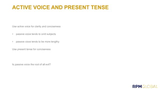 ACTIVE VOICE AND PRESENT TENSE
Use active voice for clarity and conciseness
• passive voice tends to omit subjects
• passive voice tends to be more lengthy
Use present tense for conciseness
Is passive voice the root of all evil?
 