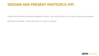 GERUND AND PRESENT PARTICIPLE (PP)
English forms two different grammatical categories by adding –ing to the base form of a verb: gerunds and present participles.
Searching the Database - Is this an instruction or an action in progress?
 