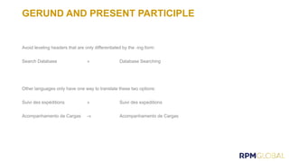 GERUND AND PRESENT PARTICIPLE
Avoid leveling headers that are only differentiated by the -ing form:
Search Database » Database Searching
Other languages only have one way to translate these two options:
Suivi des expéditions » Suivi des expeditions
Acompanhamento de Cargas -» Acompanhamento de Cargas
 