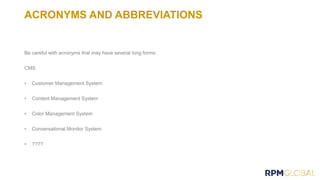 ACRONYMS AND ABBREVIATIONS
Be careful with acronyms that may have several long forms:
CMS
• Customer Management System
• Content Management System
• Color Management System
• Conversational Monitor System
• ????
 