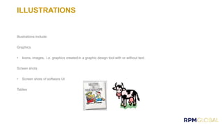 ILLUSTRATIONS
Illustrations include:
Graphics
• Icons, images, i.e. graphics created in a graphic design tool with or without text.
Screen shots
• Screen shots of software UI
Tables
 