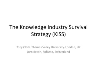 The Knowledge Industry Survival Strategy (KISS) Tony Clark, Thames Valley University, London, UK Jorn Bettin, Sofismo, Switzerland 