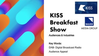 KISS
Breakfast
Show
Audiences & Industries
Key Words:
DAB- Digital Broadcast Radio
Audience Appeal
 