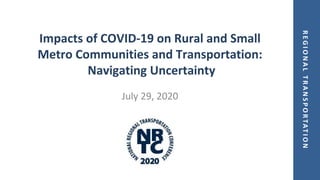 REGIONALTRANSPORTATION
Impacts of COVID-19 on Rural and Small
Metro Communities and Transportation:
Navigating Uncertainty
July 29, 2020
 