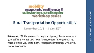 RURALTRANSPORTATION
Rural Transportation Opportunities
November 17, 1 – 3 p.m. EST
Welcome! While we wait to begin at 1 p.m., please introduce
yourself in the chat box: Your name, organization/company,
region where you were born, region or community where you
live or work now.
 