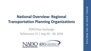 RTPOs:STATEOFTHEPRACTICE
National Overview: Regional
Transportation Planning Organizations
RTPO Peer Exchange
Tallahassee, FL | Aug 29 – 30, 2018
 
