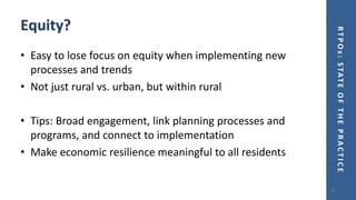 RTPOs:STATEOFTHEPRACTICE
Equity?
• Easy to lose focus on equity when implementing new
processes and trends
• Not just rural vs. urban, but within rural
• Tips: Broad engagement, link planning processes and
programs, and connect to implementation
• Make economic resilience meaningful to all residents
20
 