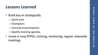 RTPOs:STATEOFTHEPRACTICE
Lessons Learned
• Build buy-in strategically
– Quick wins
– Champions
– Consistent participation
– Quality meeting agendas
• Invest in new RTPOs: training, mentoring, regular statewide
meetings
22
 