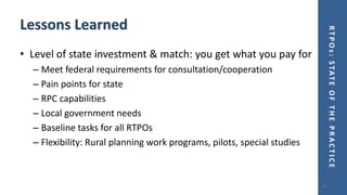 RTPOs:STATEOFTHEPRACTICE
Lessons Learned
• Level of state investment & match: you get what you pay for
– Meet federal requirements for consultation/cooperation
– Pain points for state
– RPC capabilities
– Local government needs
– Baseline tasks for all RTPOs
– Flexibility: Rural planning work programs, pilots, special studies
23
 