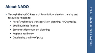 RTPOs:STATEOFTHEPRACTICE
About NADO
▪ Through the NADO Research Foundation, develop training and
resources related to:
• Rural/small metro transportation planning, RPO America
• Small business finance
• Economic development planning
• Regional resiliency
• Developing quality of place
 