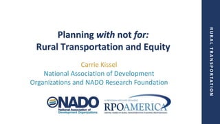 R
U
R
A
L
T
R
A
N
S
P
O
R
T
A
T
I
O
N
Planning with not for:
Rural Transportation and Equity
Carrie Kissel
National Association of Development
Organizations and NADO Research Foundation
 