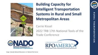 R
U
R
A
L
T
R
A
N
S
P
O
R
T
A
T
I
O
N
Building Capacity for
Intelligent Transportation
Systems in Rural and Small
Metropolitan Areas
Carrie Kissel
2022 TRB 17th National Tools of the
Trade Conference
Image: Colorado National Monument, U.S. National Park Service
 