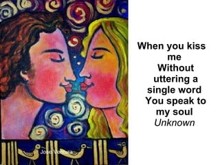Jose Ventura When you kiss me   Without uttering a single word   You speak to my soul   Unknown       