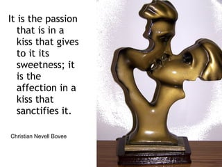 It is the passion that is in a kiss that gives to it its sweetness; it is the affection in a kiss that sanctifies it. Christian Nevell Bovee 