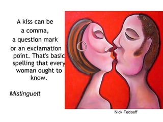 A kiss can be  a comma,  a question mark  or an exclamation point. That's basic spelling that every woman ought to know.   Mistinguett Nick Fedaeff 