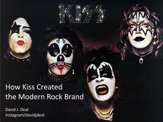 How Kiss Created the
Modern Rock Brand
David J. Deal
Instagram.com/davidjdeal
How Kiss Created
the Modern Rock Brand
David J. Deal
Instagram/davidjdeal
 