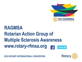 2016 ROTARY INTERNATIONAL CONVENTION
RAGMSA
Rotarian Action Group of
Multiple Sclerosis Awareness
www.rotary-rfmsa.org
 