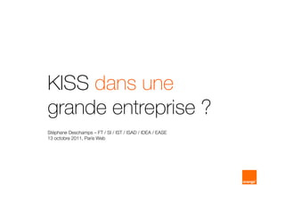 KISS dans une
grande entreprise ?
Stéphane Deschamps – FT / SI / IST / ISAD / IDEA / EASE
13 octobre 2011, Paris Web
 