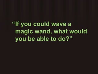 If you could wave a magic wand, what would you be able to do?” “ 