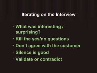 Iterating on the Interview What was interesting / surprising? Kill the yes/no questions Don’t agree with the customer Silence is good Validate or contradict 
