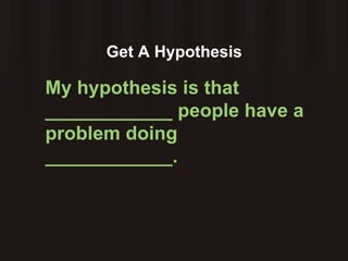 Get A Hypothesis My hypothesis is that ____________ people have a problem doing ____________.  