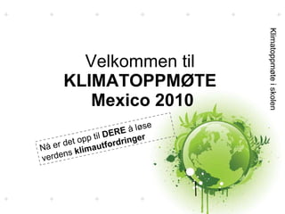 Velkommen til  KLIMATOPPMØTE  Mexico 2010 Klimatoppmøte i skolen Nå er det opp til  DERE  å løse verdens  klimautfordringer 