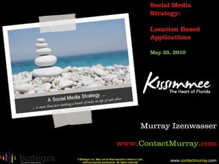 Social Media
                                                           Strategy:

                                                           Location Based
                                                           Applications

                                                           May 25, 2010




                                                     Murray Izenwasser

                                 www.ContactMurray.com
© Biztegra, Inc. May not be Reproduced in whole or part,
    without express permission. All rights reserved
                                                                 www.contactmurray.com
 