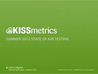 SUMMER 2012 STATE OF A/B TESTING




 Lars Lofgren
 Marketing Analyst - August 2012   info@kissmetrics.com - Confidential - Do not distribute
 