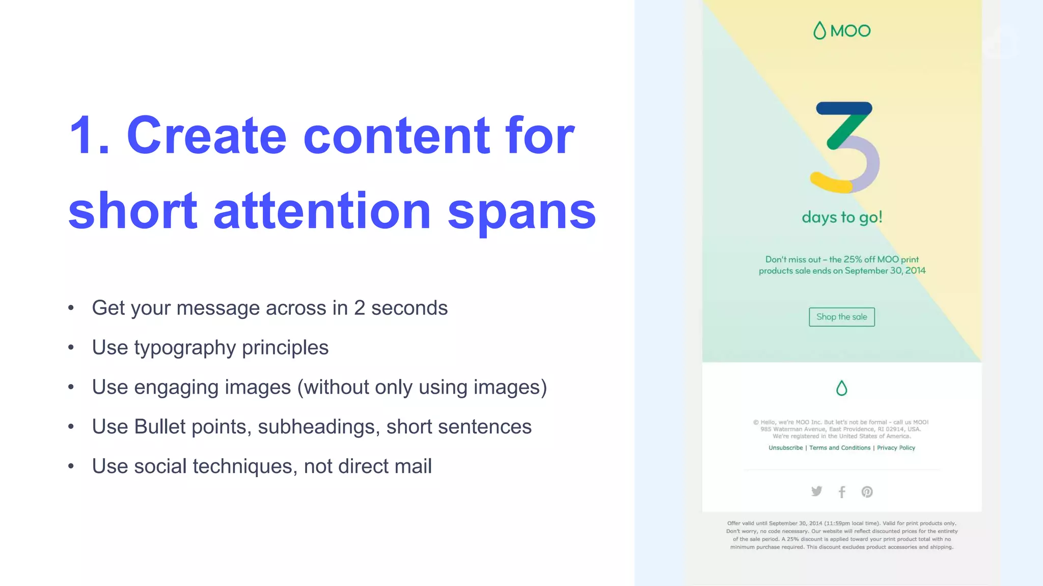 • Get your message across in 2 seconds
• Use typography principles
• Use engaging images (without only using images)
• Use Bullet points, subheadings, short sentences
• Use social techniques, not direct mail
1. Create content for
short attention spans
 
