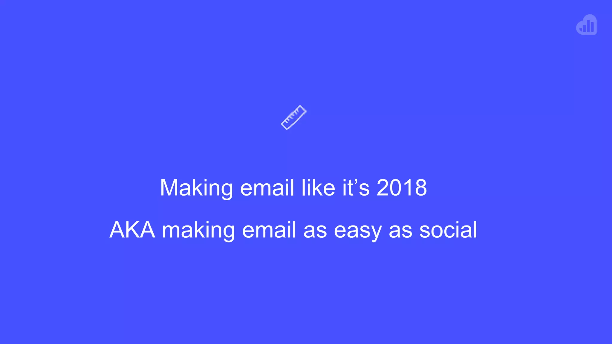 Making email like it’s 2018
AKA making email as easy as social
 