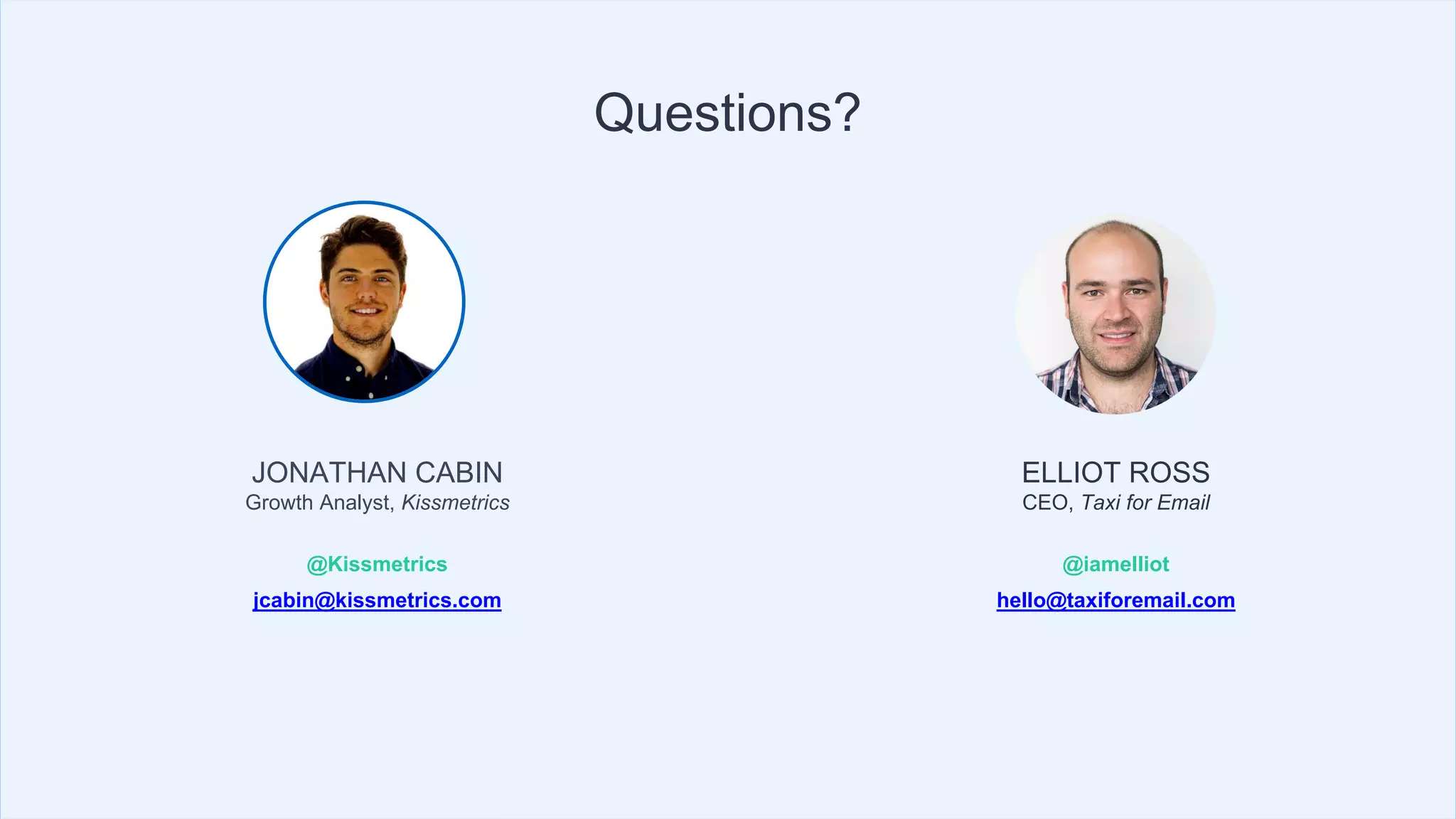JONATHAN CABIN
Growth Analyst, Kissmetrics
@Kissmetrics
jcabin@kissmetrics.com
Questions?
ELLIOT ROSS
CEO, Taxi for Email
@iamelliot
hello@taxiforemail.com
 