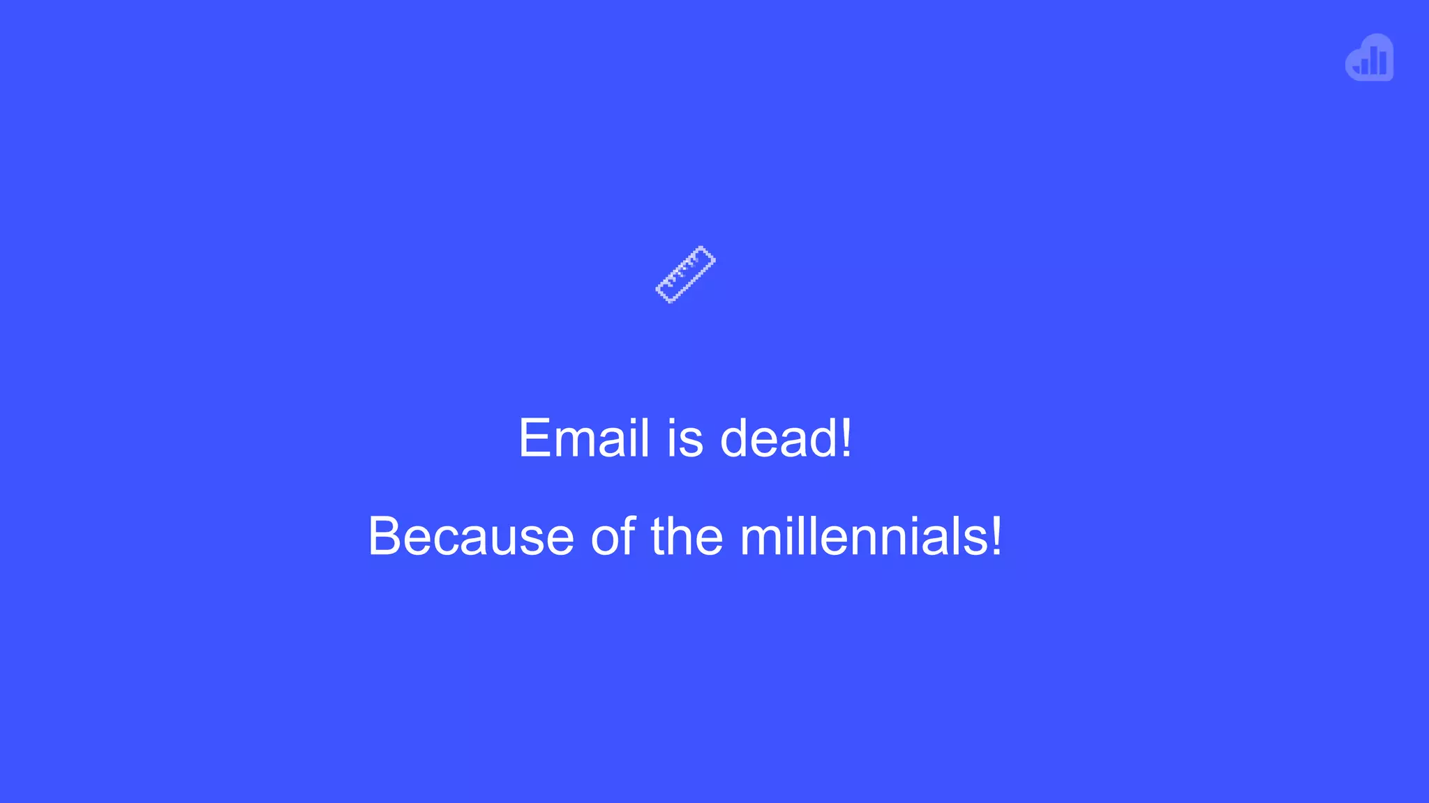 Email is dead!
Because of the millennials!
 