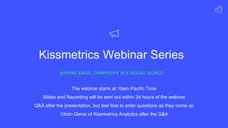 Kissmetrics Webinar Series
MAKING EMAIL CAMPAIGNS IN A SOCIAL WORLD
The webinar starts at 10am Pacific Time
Slides and Recording will be sent out within 24 hours of the webinar
Q&A after the presentation, but feel free to enter questions as they come up
10min Demo of Kissmetrics Analytics after the Q&A
 