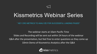 Kissmetrics Webinar Series
” KEY CRO METRICS TO ANALYZE FOR SUCCESSFUL LANDING PAGES”
The webinar starts at 10am Pacific Time
Slides and Recording will be sent out within 24 hours of the webinar
Q&A after the presentation, but feel free to enter questions as they come up
10min Demo of Kissmetrics Analytics after the Q&A
 