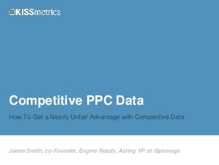Jamie Smith, co-Founder, Engine Ready, Acting VP of iSpionage
Competitive PPC Data
How To Get a Nearly Unfair Advantage with Competitive Data
 