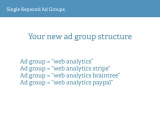 Single Keyword Ad Groups
Your new ad group structure
Ad group = “web analytics”
Ad group = “web analytics stripe”
Ad group = “web analytics braintree”
Ad group = “web analytics paypal”
 