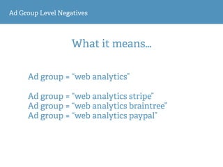 Ad Group Level Negatives
What it means…
Ad group = “web analytics” 
Ad group = “web analytics stripe”
Ad group = “web analytics braintree”
Ad group = “web analytics paypal”
 