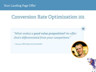 Your Landing Page Oﬀer
Conversion Rate Optimization 101
“What makes a good value proposition? An oﬀer
that’s diﬀerentiated from your competitors.” 
— Peep Laja, CRO Expert at ConversionXL
 