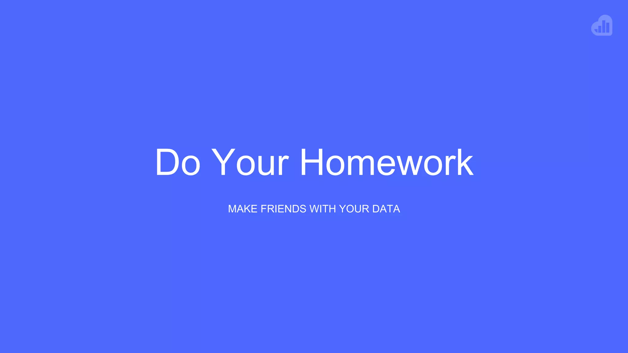 Do Your Homework
MAKE FRIENDS WITH YOUR DATA
 