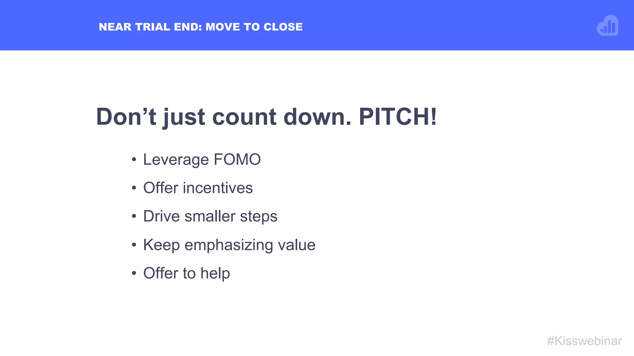 NEAR TRIAL END: MOVE TO CLOSE
#Kisswebinar
Don’t just count down. PITCH!
•  Leverage FOMO
•  Offer incentives
•  Drive smaller steps
•  Keep emphasizing value
•  Offer to help
 
