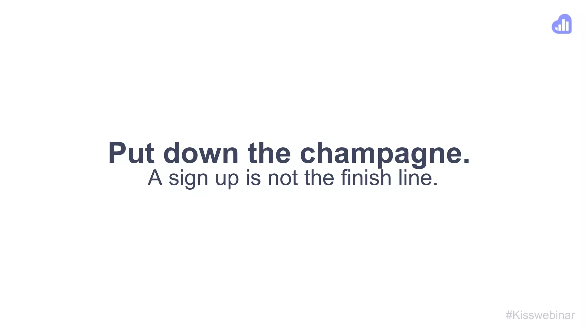 Put down the champagne.
A sign up is not the finish line.
#Kisswebinar
 